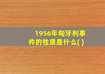 1956年匈牙利事件的性质是什么( )